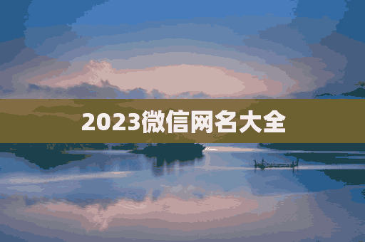 2023微信网名大全(2023微信网名大全男生)